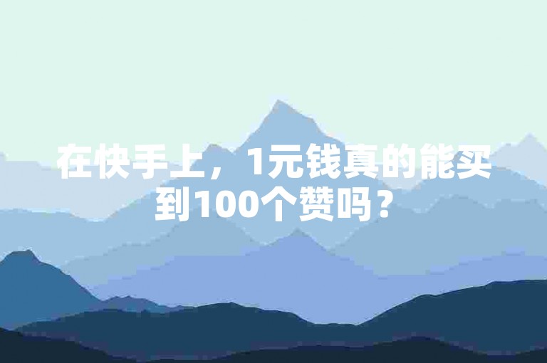 在快手上，1元钱真的能买到100个赞吗？