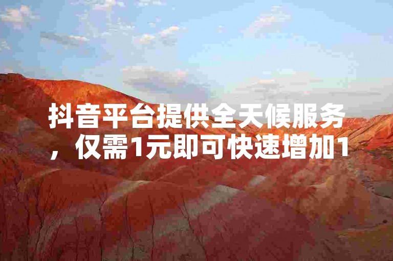 抖音平台提供全天候服务，仅需1元即可快速增加1000粉丝，同时支持2024最新版的下载与安装。