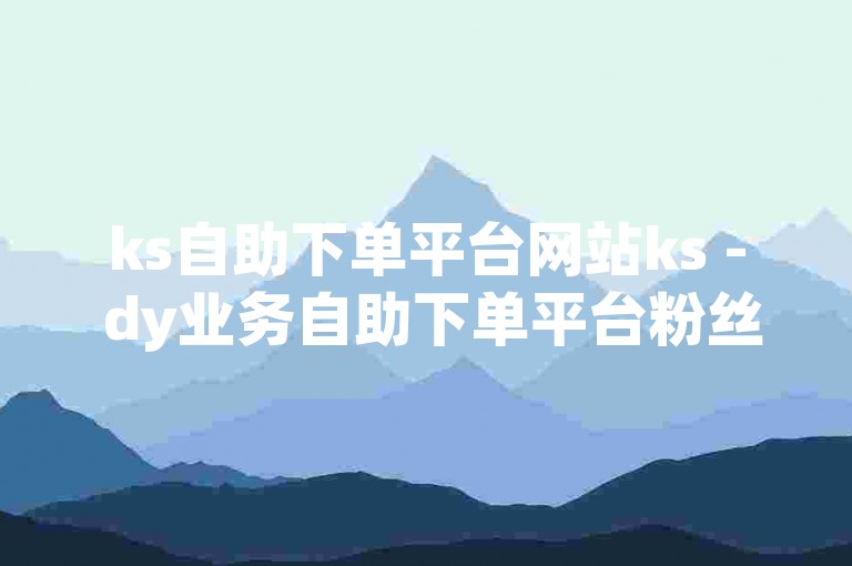 ks自助下单平台网站ks - dy业务自助下单平台粉丝，提供便捷的在线服务。