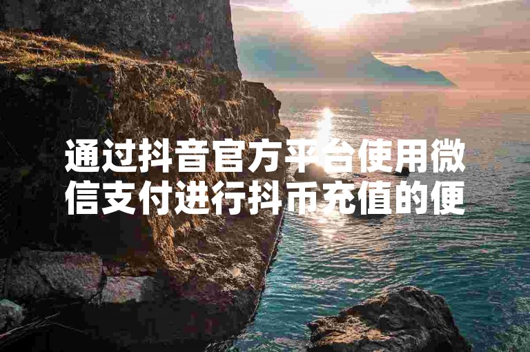 通过抖音官方平台使用微信支付进行抖币充值的便捷通道现已开启。
