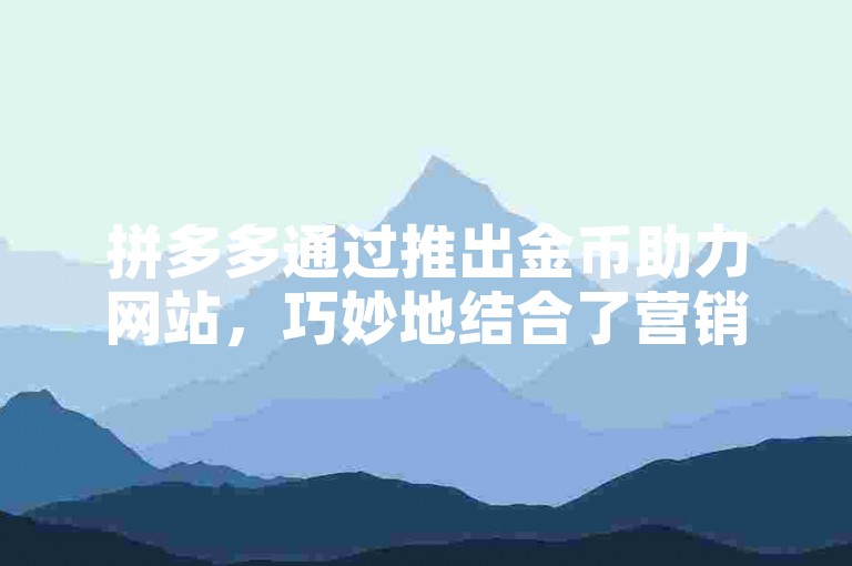 拼多多通过推出金币助力网站，巧妙地结合了营销策略与用户参与度，对电商平台的推广和销售产生了显著影响。