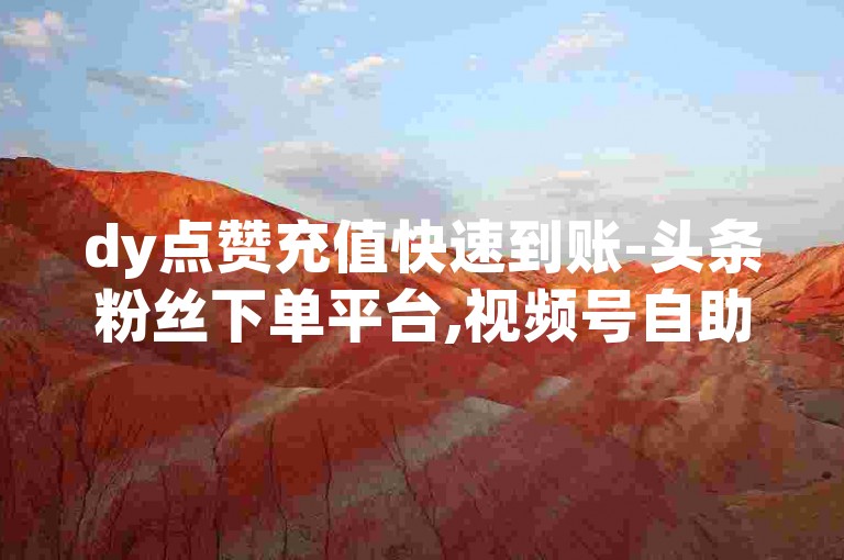 dy点赞充值快速到账-头条粉丝下单平台,视频号自助平台业务下单真人