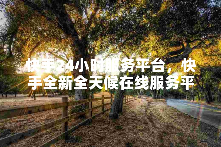 快手24小时服务平台，快手全新全天候在线服务平台已推出。