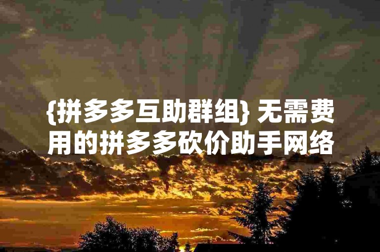 {拼多多互助群组} 无需费用的拼多多砍价助手网络平台