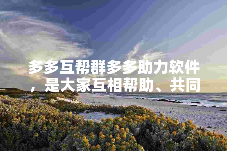 多多互帮群多多助力软件，是大家互相帮助、共同进步的温馨家园。