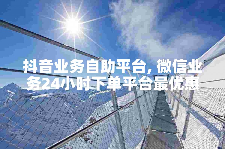 抖音业务自助平台, 微信业务24小时下单平台最优惠 - 微博业务 - 快手免费一万播放量。