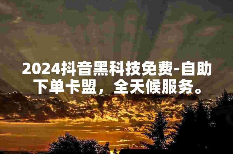 2024抖音黑科技免费-自助下单卡盟，全天候服务。