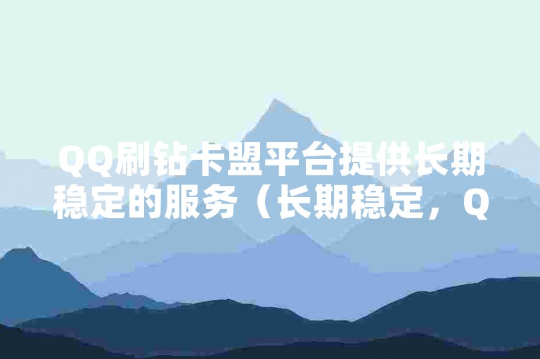 QQ刷钻卡盟平台提供长期稳定的服务（长期稳定，QQ刷钻卡盟优惠活动进行中）