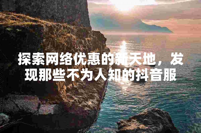 探索网络优惠的新天地，发现那些不为人知的抖音服务折扣网站，轻松获取千粉关注，享受超值的社交媒体增长策略！