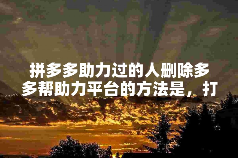 拼多多助力过的人删除多多帮助力平台的方法是，打开拼多多APP，进入个人中心，点击助力记录，找到需要删除的助力记录，点击删除按钮即可。