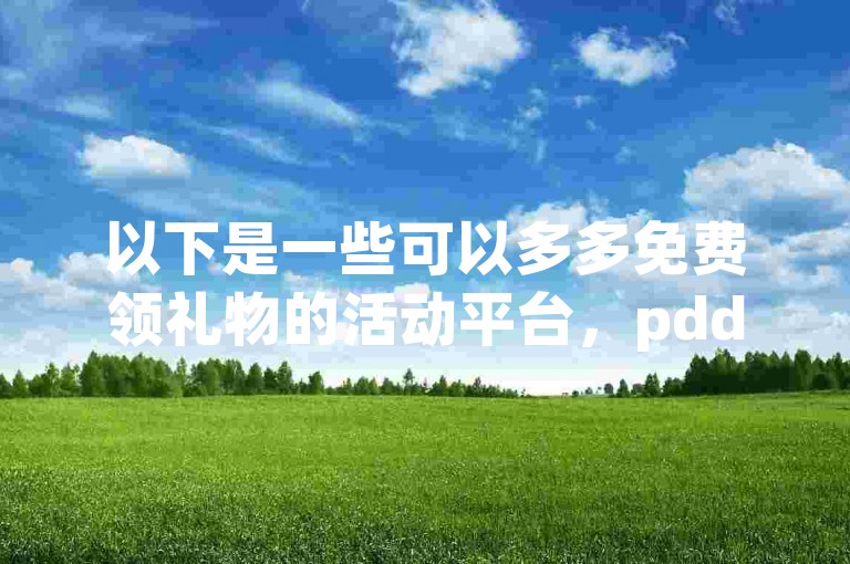 以下是一些可以多多免费领礼物的活动平台，pdd助力、淘宝助力、京东助力等。