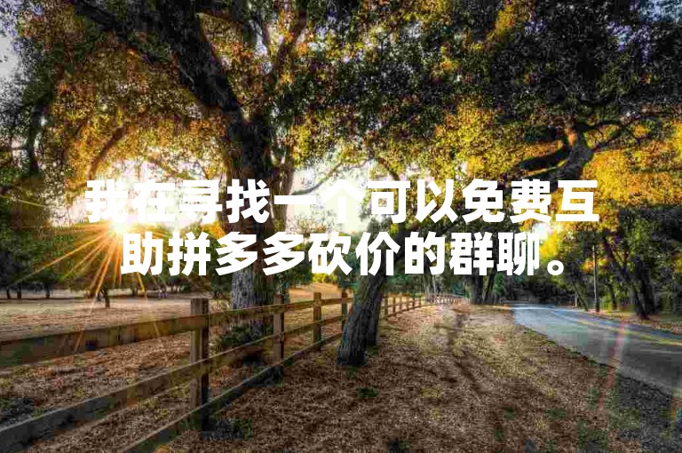 我在寻找一个可以免费互助拼多多砍价的群聊。