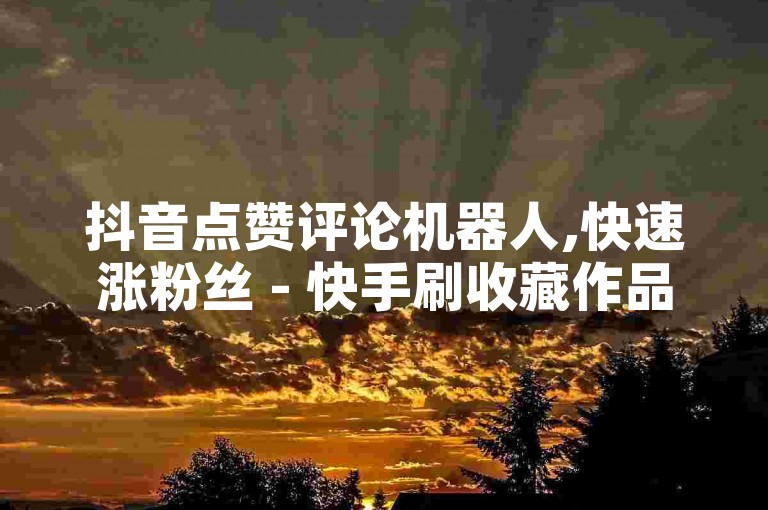 抖音点赞评论机器人,快速涨粉丝 - 快手刷收藏作品 - QQ主页帮赞