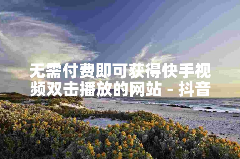 无需付费即可获得快手视频双击播放的网站 - 抖音点赞量提升的在线服务。