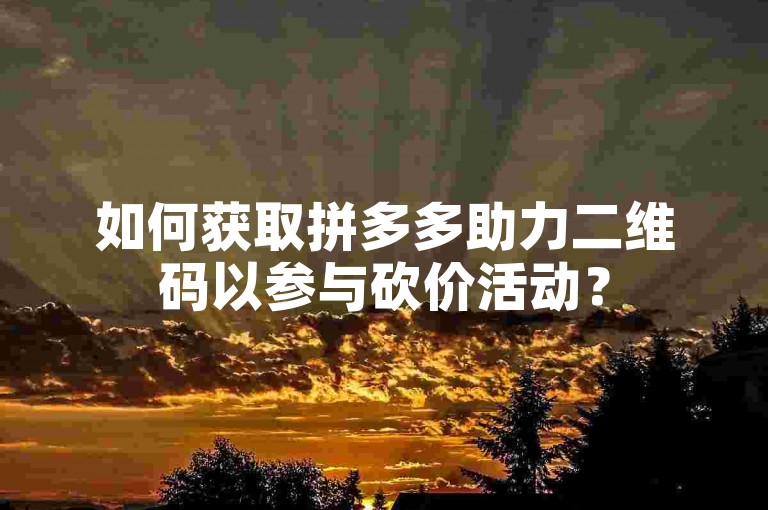如何获取拼多多助力二维码以参与砍价活动？