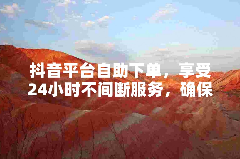 抖音平台自助下单，享受24小时不间断服务，确保最低价格。