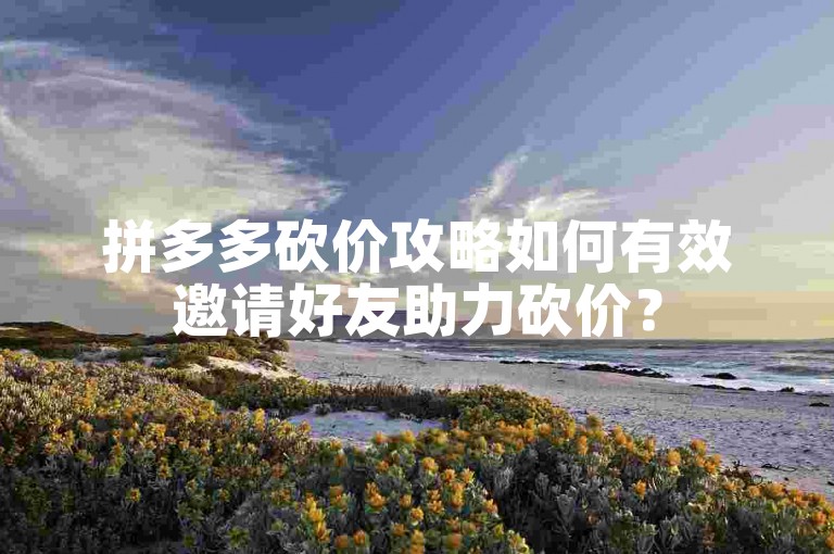 拼多多砍价攻略如何有效邀请好友助力砍价？