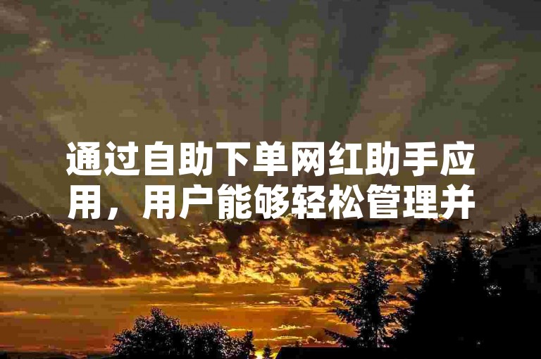 通过自助下单网红助手应用，用户能够轻松管理并提升他们的社交媒体影响力。