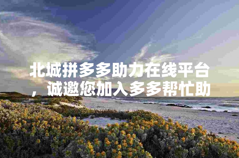 北城拼多多助力在线平台，诚邀您加入多多帮忙助力的行列。
