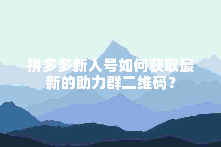 拼多多新人号如何获取最新的助力群二维码？