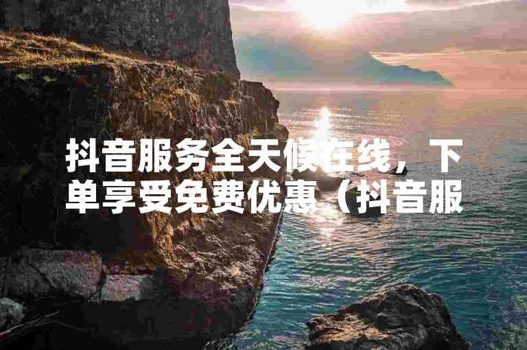 抖音服务全天候在线，下单享受免费优惠（抖音服务随时在线购买）。