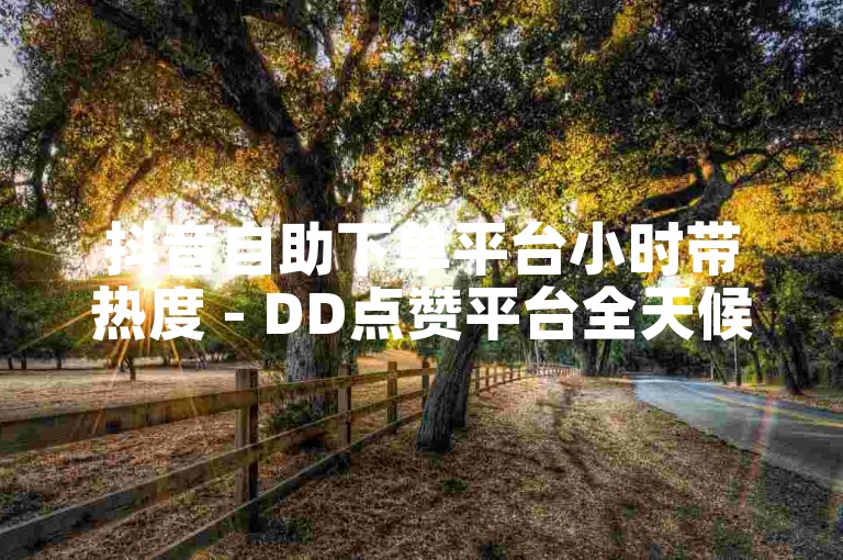 抖音自助下单平台小时带热度 - DD点赞平台全天候点赞自助服务