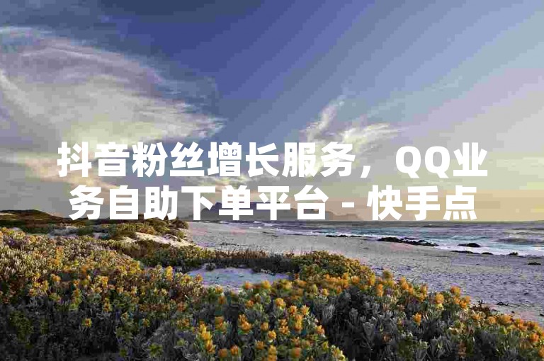 抖音粉丝增长服务，QQ业务自助下单平台 - 快手点赞0.1元获千赞 - QQ空间人气提升。