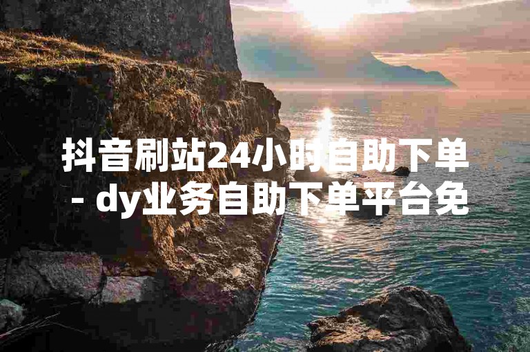 抖音刷站24小时自助下单 - dy业务自助下单平台免费，让你轻松获得更多关注和点赞。