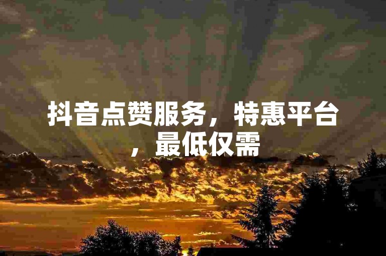 抖音点赞服务，特惠平台，最低仅需50赞起。
