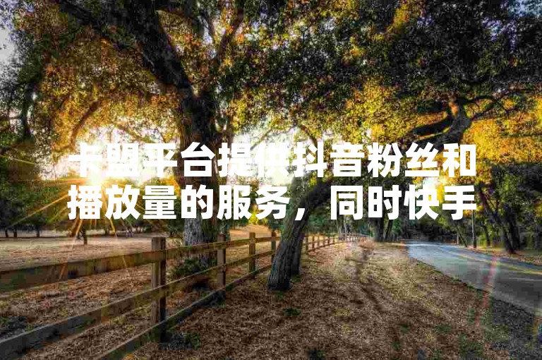 卡盟平台提供抖音粉丝和播放量的服务，同时快手点赞仅需1元即可获得100个赞。
