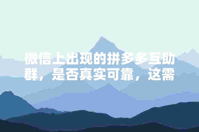 微信上出现的拼多多互助群，是否真实可靠，这需要用户自行判断其可信度。