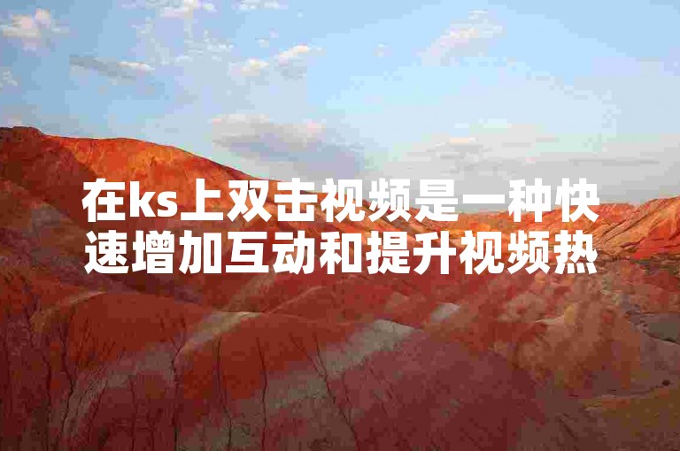 在ks上双击视频是一种快速增加互动和提升视频热度的有效方法。