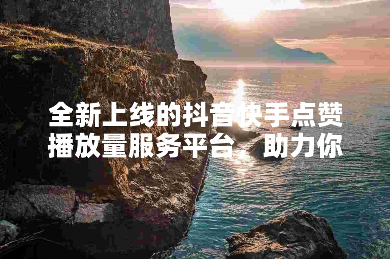 全新上线的抖音快手点赞播放量服务平台，助力你的视频迅速走红，吸引全网粉丝关注。