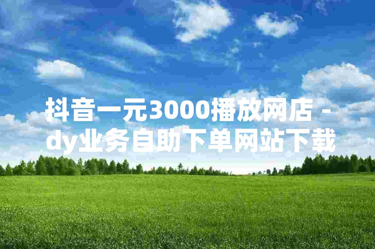 抖音一元3000播放网店 - dy业务自助下单网站下载，探索抖音短视频平台，发现更多精彩内容。