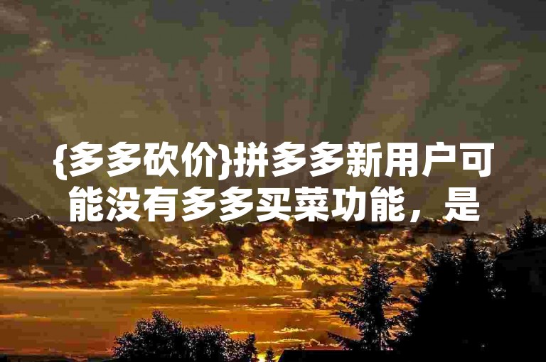 {多多砍价}拼多多新用户可能没有多多买菜功能，是因为该功能在部分地区或特定条件下才对新用户开放。