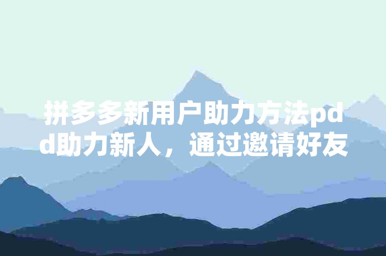 拼多多新用户助力方法pdd助力新人，通过邀请好友注册并完成首次购物任务，即可获得额外优惠券。