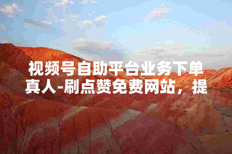 视频号自助平台业务下单真人-刷点赞免费网站，提供便捷的服务体验。