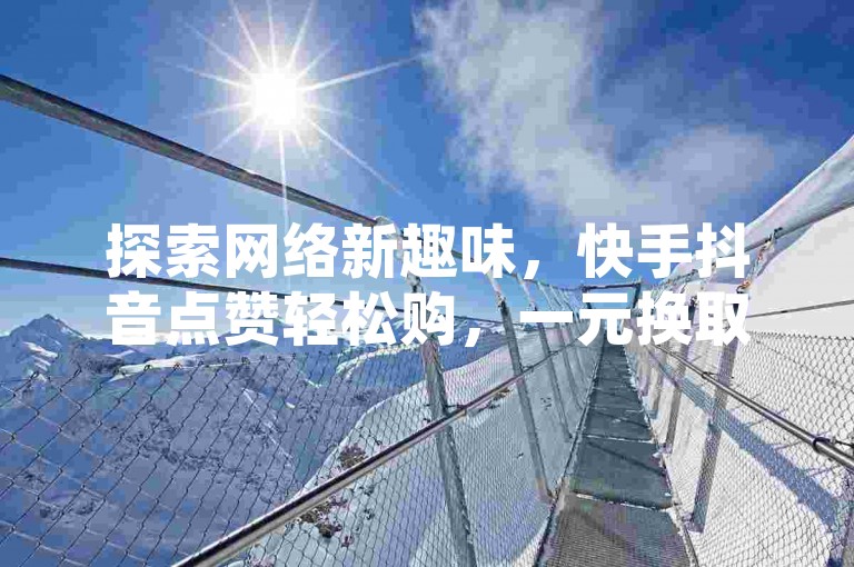 探索网络新趣味，快手抖音点赞轻松购，一元换取百赞来，速赞平台助力热度飙升。