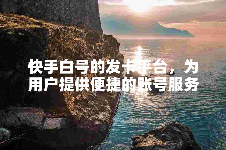 快手白号的发卡平台，为用户提供便捷的账号服务。