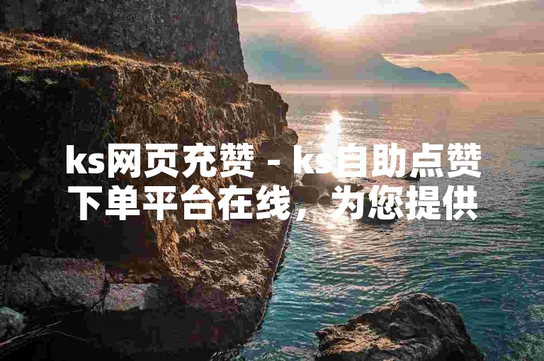 ks网页充赞 - ks自助点赞下单平台在线，为您提供便捷的点赞服务。