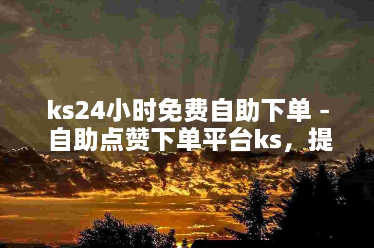 ks24小时免费自助下单 - 自助点赞下单平台ks，提供便捷的服务体验。