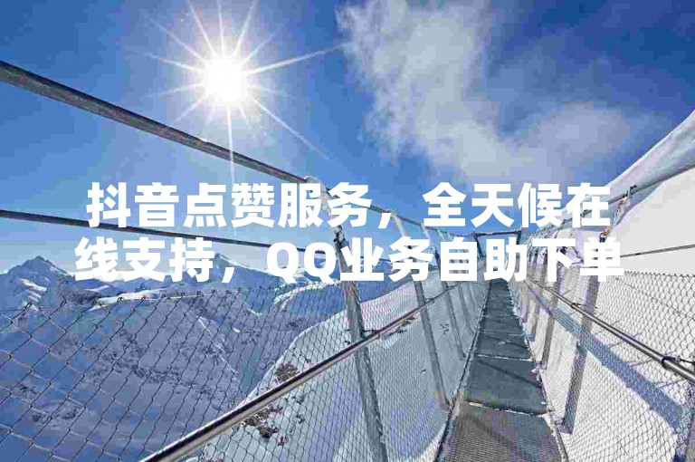 抖音点赞服务，全天候在线支持，QQ业务自助下单平台。