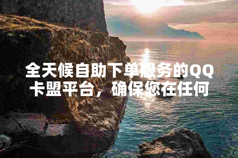 全天候自助下单服务的QQ卡盟平台，确保您在任何时刻都能轻松快捷地完成购买。
