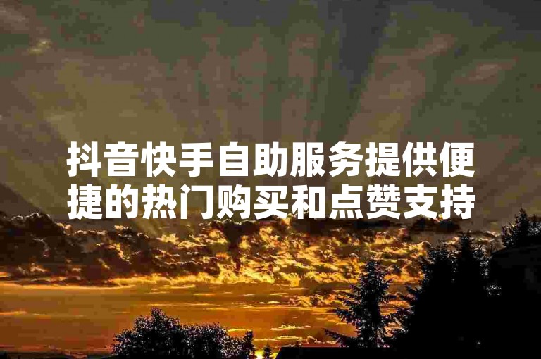 抖音快手自助服务提供便捷的热门购买和点赞支持，助你快速提升视频热度！