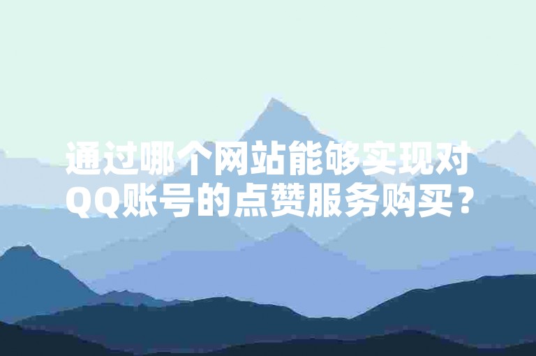 通过哪个网站能够实现对QQ账号的点赞服务购买？