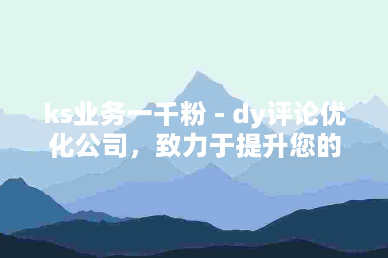 ks业务一千粉 - dy评论优化公司，致力于提升您的社交媒体影响力。