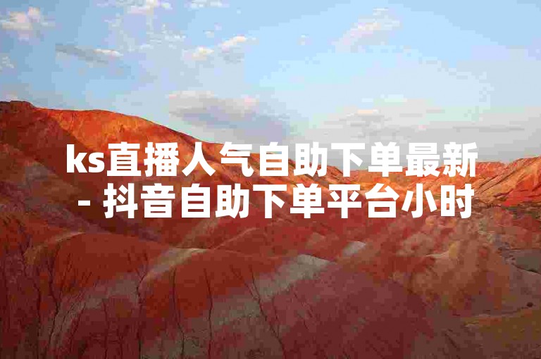 ks直播人气自助下单最新 - 抖音自助下单平台小时浙江。