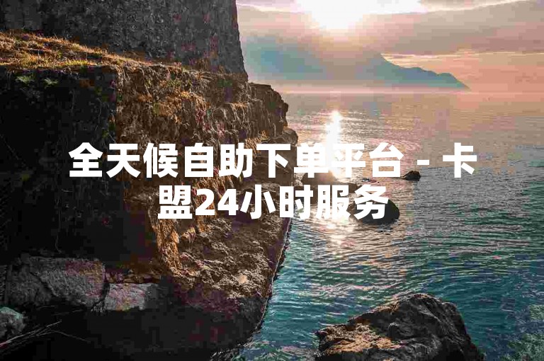 全天候自助下单平台 - 卡盟24小时服务