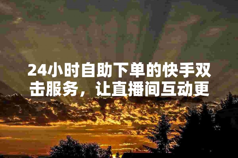 24小时自助下单的快手双击服务，让直播间互动更加便捷高效。