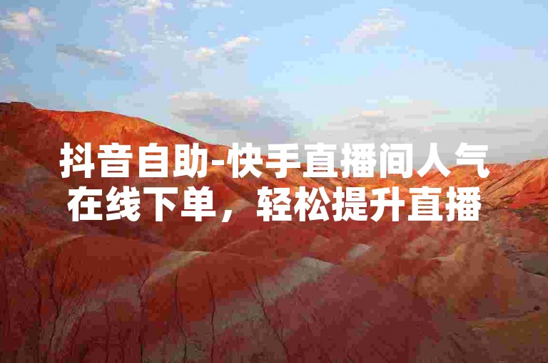 抖音自助-快手直播间人气在线下单，轻松提升直播热度。